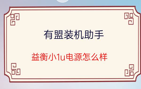 有盟装机助手 益衡小1u电源怎么样？